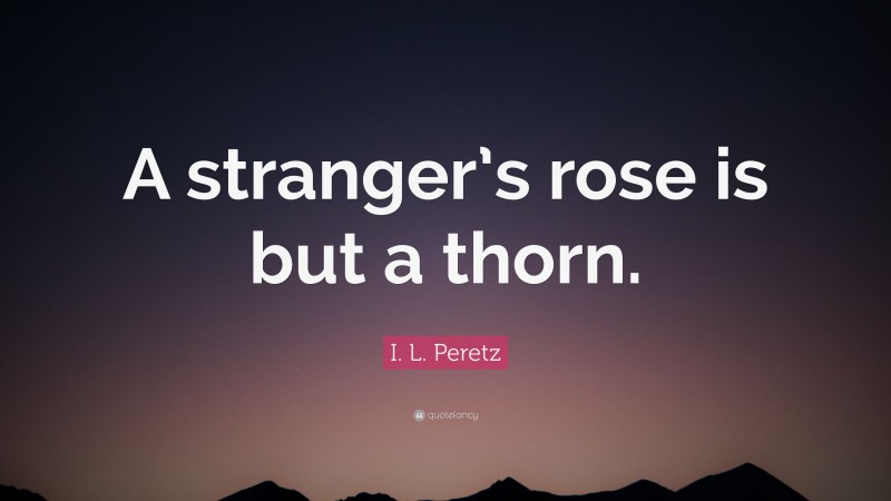 I. L. Peretz Quote: “A stranger’s rose is but a thorn.”