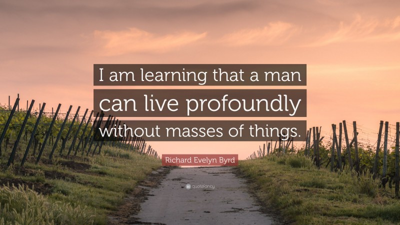 Richard Evelyn Byrd Quote: “I am learning that a man can live profoundly without masses of things.”