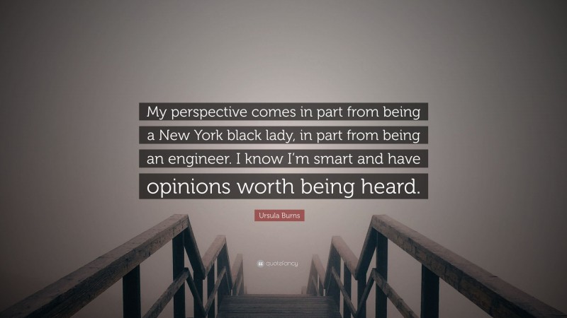 Ursula Burns Quote: “My perspective comes in part from being a New York black lady, in part from being an engineer. I know I’m smart and have opinions worth being heard.”