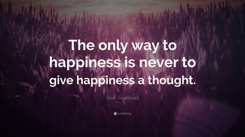 Elton Trueblood Quote: “The only way to happiness is never to give happiness a thought.”