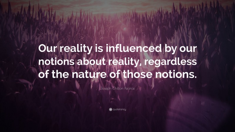 Joseph Chilton Pearce Quote: “Our reality is influenced by our notions about reality, regardless of the nature of those notions.”