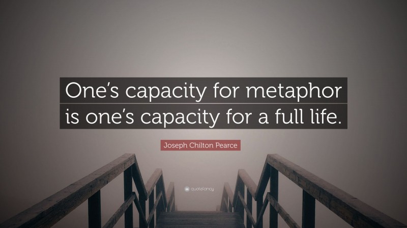 Joseph Chilton Pearce Quote: “One’s capacity for metaphor is one’s capacity for a full life.”
