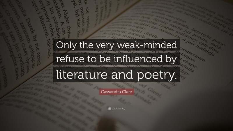 Cassandra Clare Quote: “Only the very weak-minded refuse to be influenced by literature and poetry.”