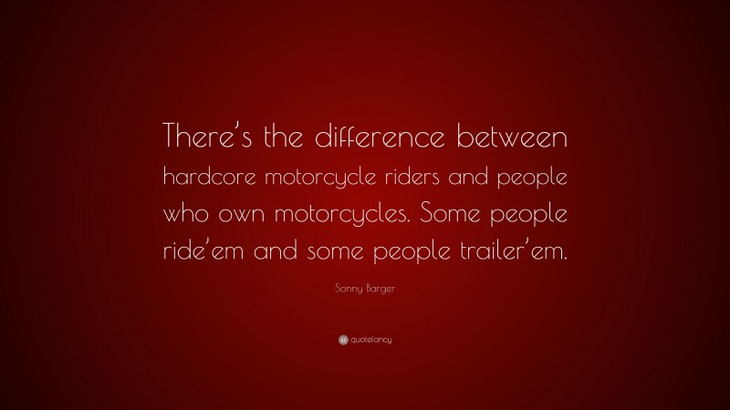 Sonny Barger Quote: “There’s the difference between hardcore motorcycle riders and people who own motorcycles. Some people ride’em and some people trailer’em.”