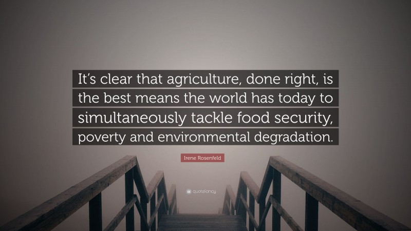 Irene Rosenfeld Quote: “It’s clear that agriculture, done right, is the best means the world has today to simultaneously tackle food security, poverty and environmental degradation.”