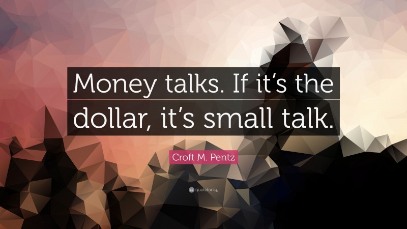 Croft M. Pentz Quote: “Money talks. If it’s the dollar, it’s small talk.”