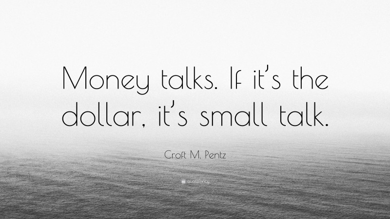Croft M. Pentz Quote: “Money talks. If it’s the dollar, it’s small talk.”
