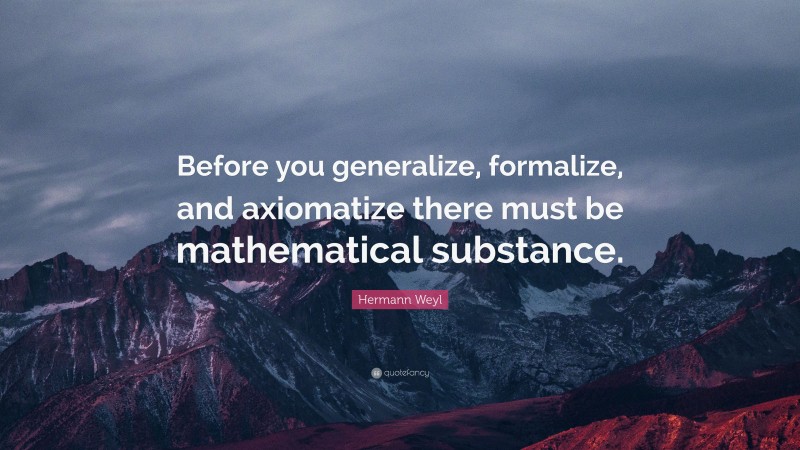 Hermann Weyl Quote: “Before you generalize, formalize, and axiomatize there must be mathematical substance.”