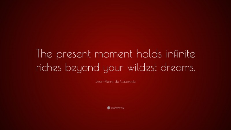 Jean-Pierre de Caussade Quote: “The present moment holds infinite riches beyond your wildest dreams.”