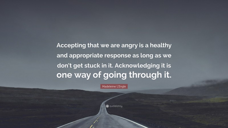 Madeleine L'Engle Quote: “Accepting that we are angry is a healthy and appropriate response as long as we don’t get stuck in it. Acknowledging it is one way of going through it.”