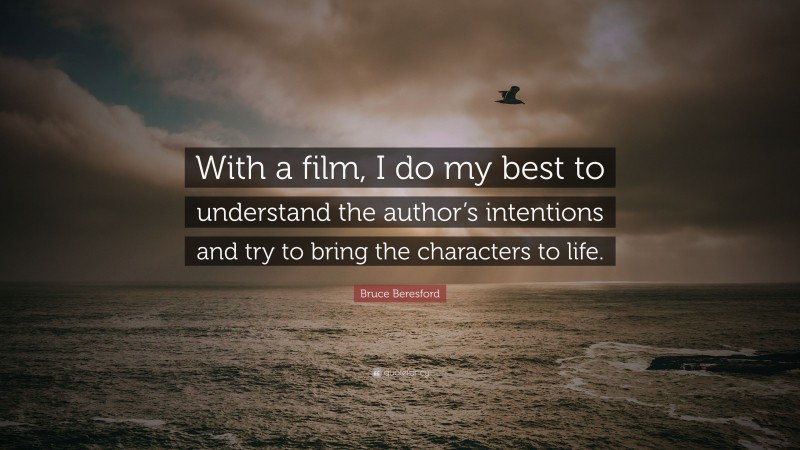 Bruce Beresford Quote: “With a film, I do my best to understand the author’s intentions and try to bring the characters to life.”