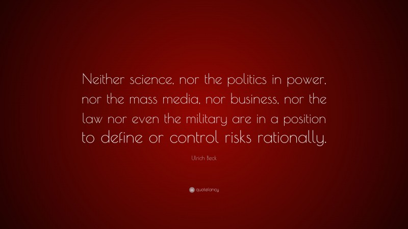 Ulrich Beck Quote: “Neither science, nor the politics in power, nor the mass media, nor business, nor the law nor even the military are in a position to define or control risks rationally.”