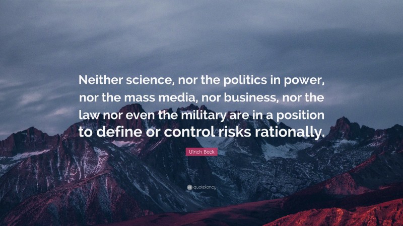Ulrich Beck Quote: “Neither science, nor the politics in power, nor the mass media, nor business, nor the law nor even the military are in a position to define or control risks rationally.”