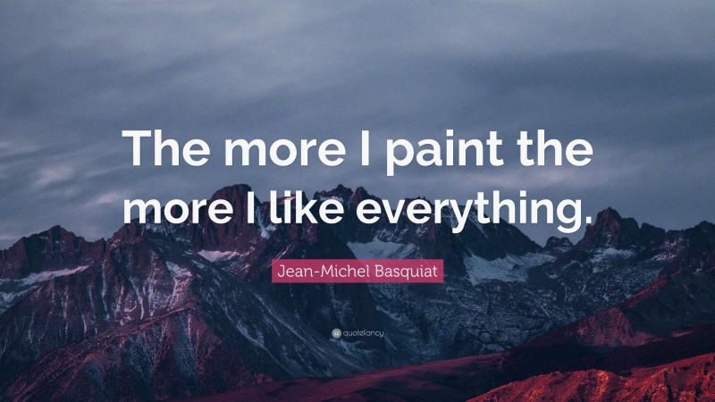 Jean-Michel Basquiat Quote: “The more I paint the more I like everything.”