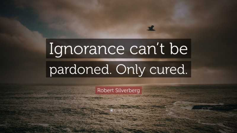 Robert Silverberg Quote: “Ignorance can’t be pardoned. Only cured.”