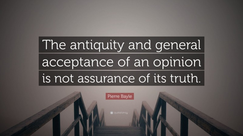 Pierre Bayle Quote: “The antiquity and general acceptance of an opinion is not assurance of its truth.”