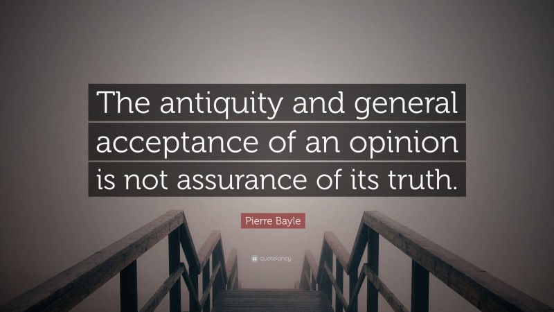Pierre Bayle Quote: “The antiquity and general acceptance of an opinion is not assurance of its truth.”