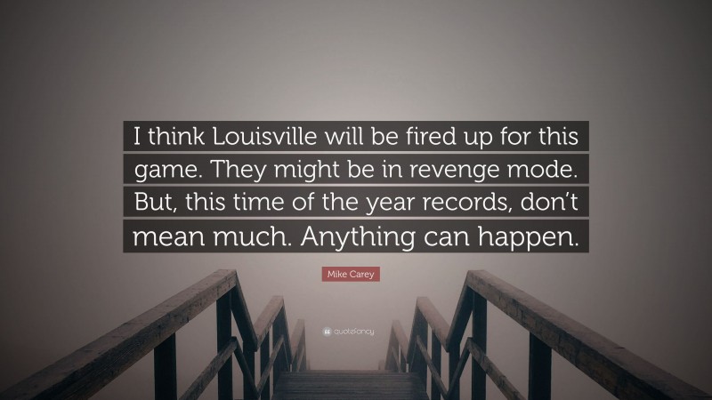 Mike Carey Quote: “I think Louisville will be fired up for this game. They might be in revenge mode. But, this time of the year records, don’t mean much. Anything can happen.”