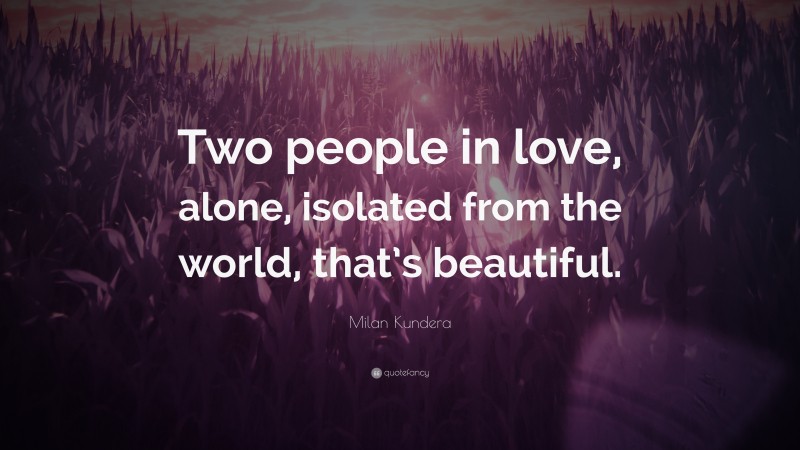 Milan Kundera Quote: “Two people in love, alone, isolated from the world, that’s beautiful.”