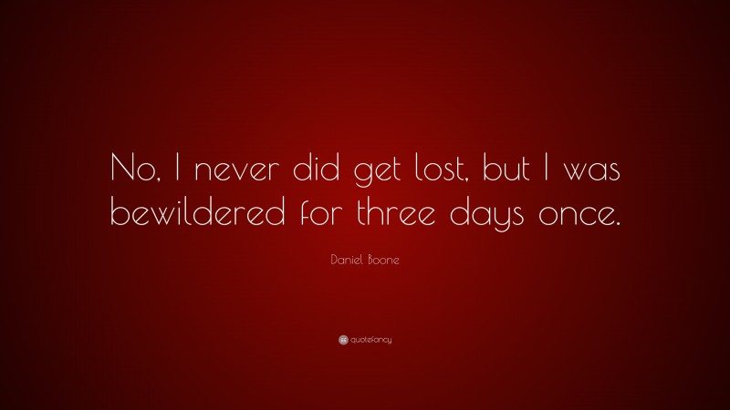 Daniel Boone Quote: “No, I never did get lost, but I was bewildered for three days once.”