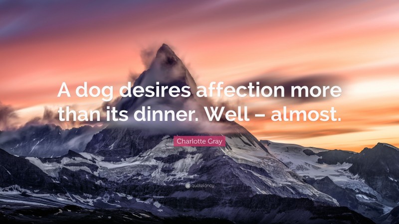 Charlotte Gray Quote: “A dog desires affection more than its dinner. Well – almost.”