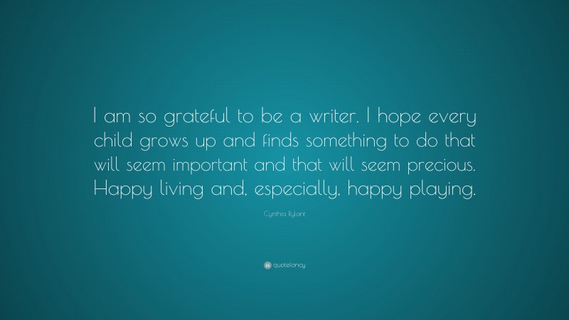Cynthia Rylant Quote: “I am so grateful to be a writer. I hope every child grows up and finds something to do that will seem important and that will seem precious. Happy living and, especially, happy playing.”