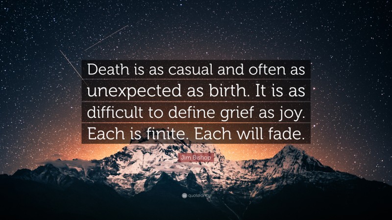 Jim Bishop Quote: “Death is as casual and often as unexpected as birth. It is as difficult to define grief as joy. Each is finite. Each will fade.”