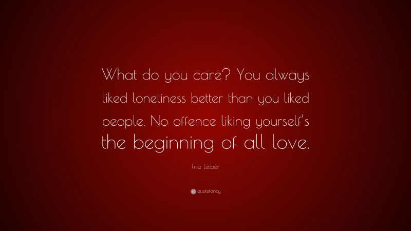 Fritz Leiber Quote: “What do you care? You always liked loneliness better than you liked people. No offence liking yourself’s the beginning of all love.”