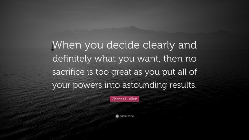 Charles L. Allen Quote: “When you decide clearly and definitely what you want, then no sacrifice is too great as you put all of your powers into astounding results.”