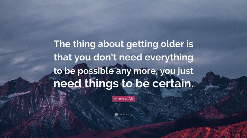 Monica Ali Quote: “The thing about getting older is that you don’t need everything to be possible any more, you just need things to be certain.”