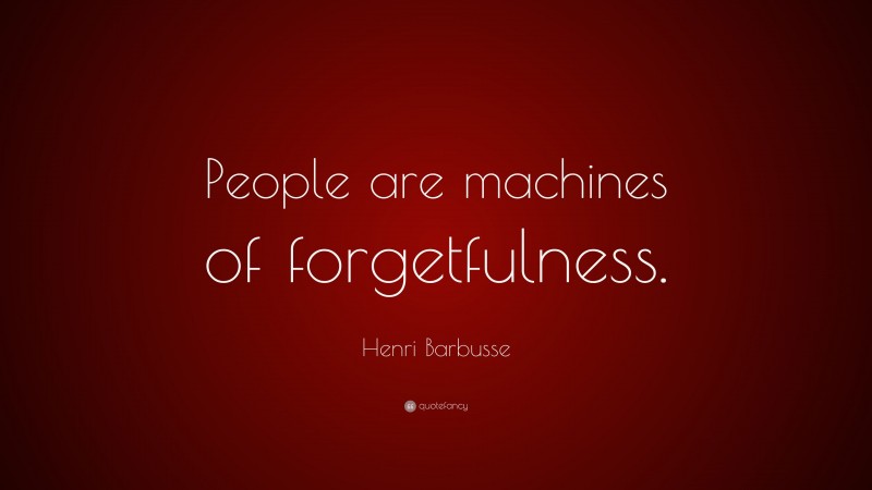 Henri Barbusse Quote: “People are machines of forgetfulness.”