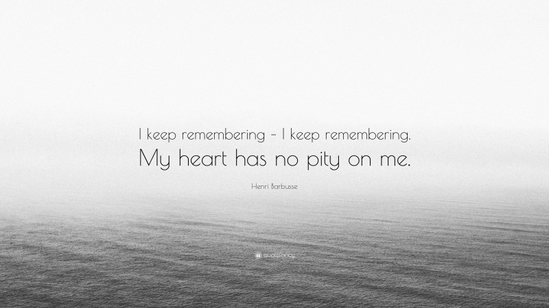 Henri Barbusse Quote: “I keep remembering – I keep remembering. My heart has no pity on me.”