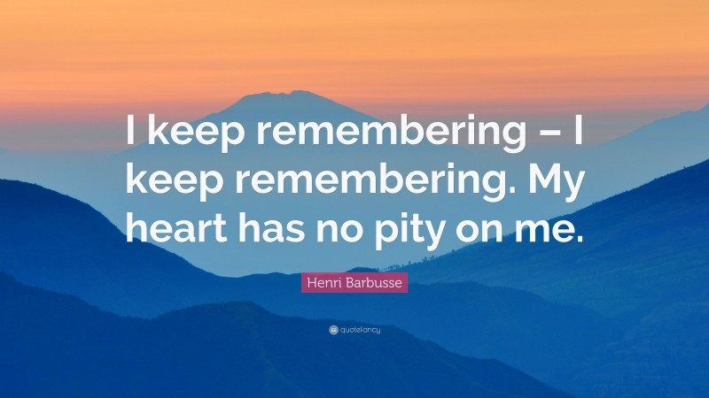 Henri Barbusse Quote: “I keep remembering – I keep remembering. My heart has no pity on me.”