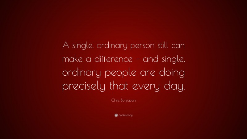 Chris Bohjalian Quote: “A single, ordinary person still can make a difference – and single, ordinary people are doing precisely that every day.”
