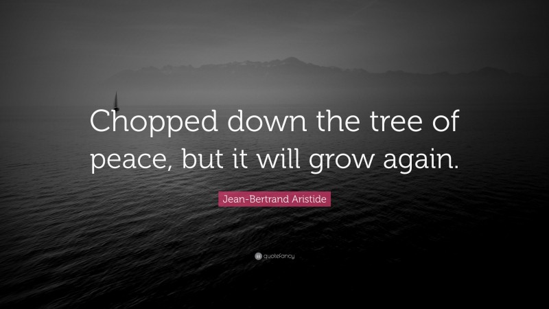 Jean-Bertrand Aristide Quote: “Chopped down the tree of peace, but it will grow again.”