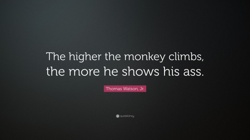 Thomas Watson, Jr. Quote: “The higher the monkey climbs, the more he shows his ass.”