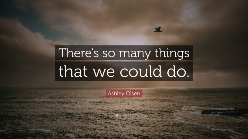 Ashley Olsen Quote: “There’s so many things that we could do.”