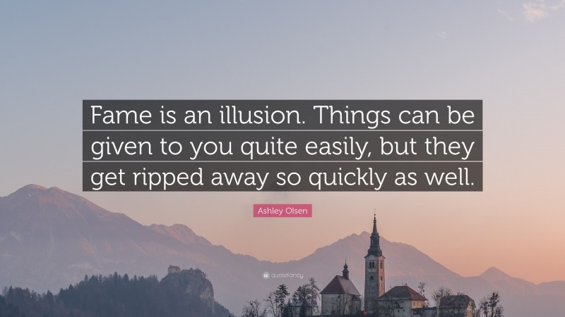 Ashley Olsen Quote: “Fame is an illusion. Things can be given to you quite easily, but they get ripped away so quickly as well.”