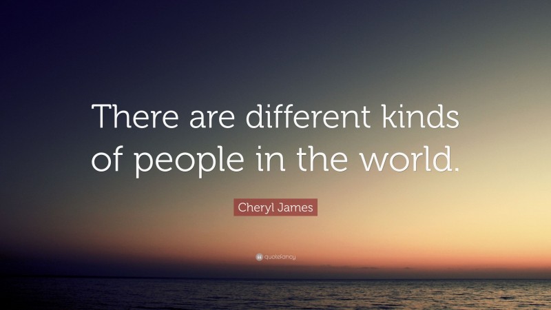 Cheryl James Quote: “There are different kinds of people in the world.”