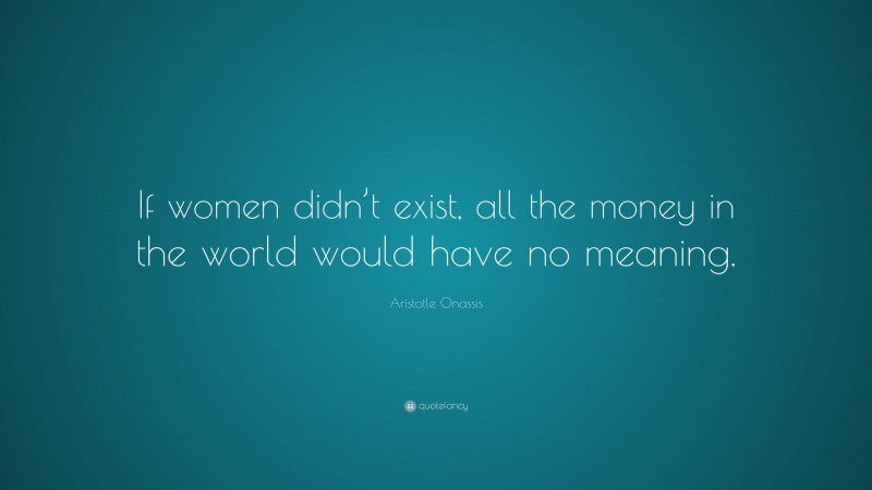 Aristotle Onassis Quote: “If women didn’t exist, all the money in the world would have no meaning.”