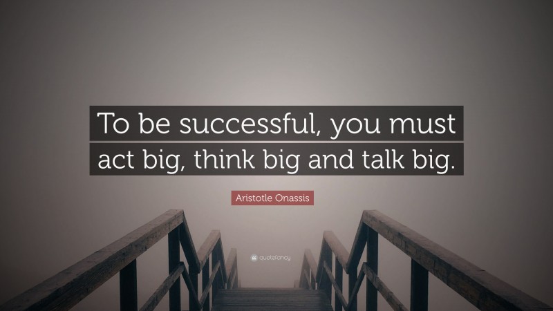 Aristotle Onassis Quote: “To be successful, you must act big, think big and talk big.”