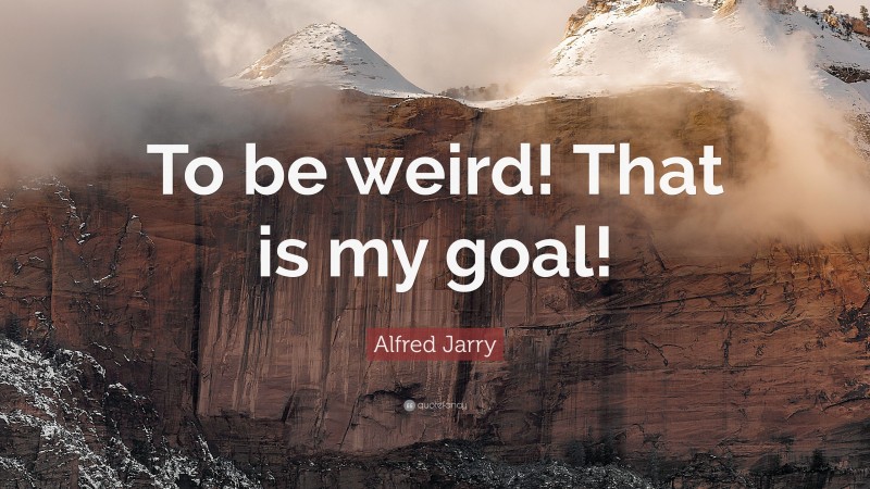 Alfred Jarry Quote: “To be weird! That is my goal!”