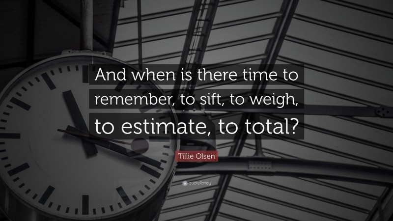 Tillie Olsen Quote: “And when is there time to remember, to sift, to weigh, to estimate, to total?”