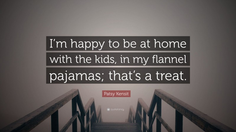 Patsy Kensit Quote: “I’m happy to be at home with the kids, in my flannel pajamas; that’s a treat.”