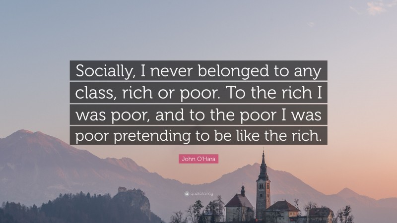 John O'Hara Quote: “Socially, I never belonged to any class, rich or poor. To the rich I was poor, and to the poor I was poor pretending to be like the rich.”
