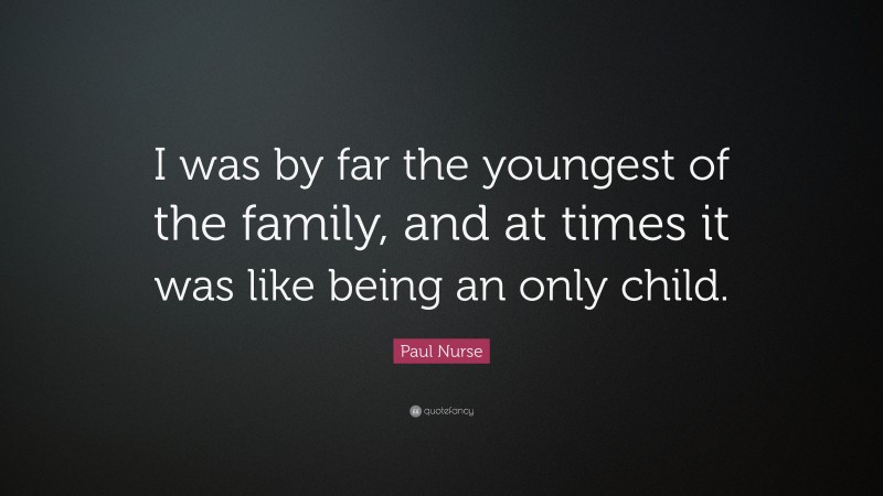 Paul Nurse Quote: “I was by far the youngest of the family, and at times it was like being an only child.”