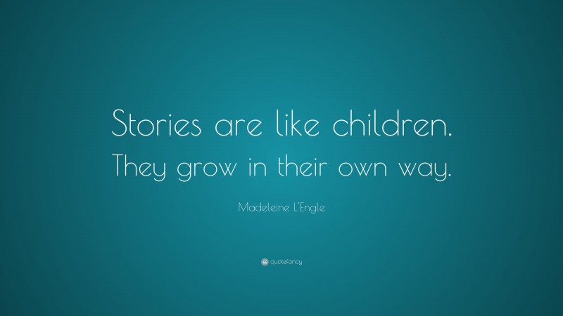 Madeleine L'Engle Quote: “Stories are like children. They grow in their own way.”