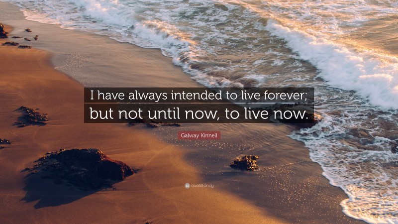 Galway Kinnell Quote: “I have always intended to live forever; but not until now, to live now.”