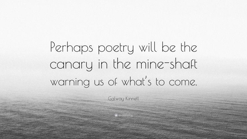 Galway Kinnell Quote: “Perhaps poetry will be the canary in the mine-shaft warning us of what’s to come.”