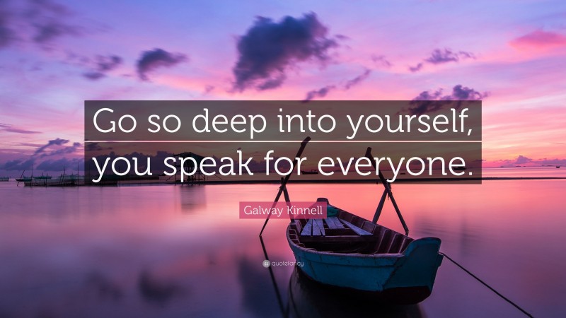 Galway Kinnell Quote: “Go so deep into yourself, you speak for everyone.”